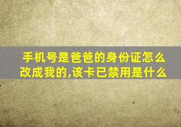 手机号是爸爸的身份证怎么改成我的,该卡已禁用是什么