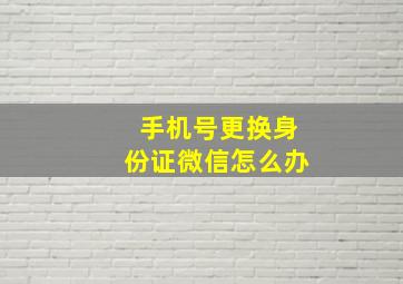 手机号更换身份证微信怎么办