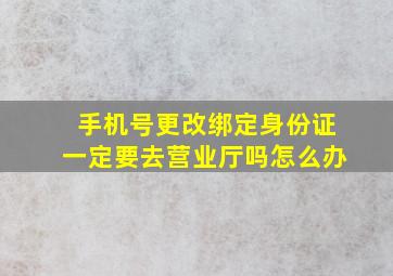 手机号更改绑定身份证一定要去营业厅吗怎么办