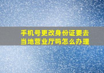 手机号更改身份证要去当地营业厅吗怎么办理