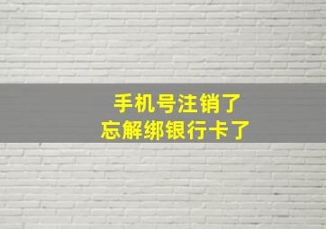 手机号注销了忘解绑银行卡了