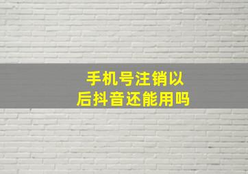 手机号注销以后抖音还能用吗