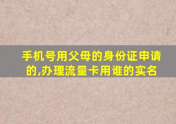 手机号用父母的身份证申请的,办理流量卡用谁的实名