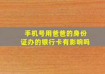 手机号用爸爸的身份证办的银行卡有影响吗