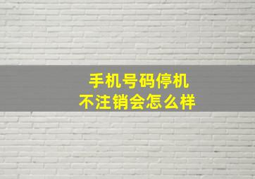 手机号码停机不注销会怎么样