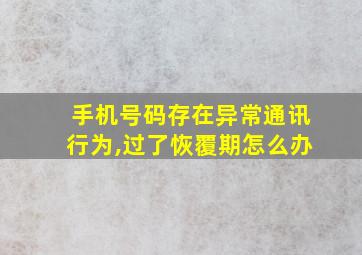 手机号码存在异常通讯行为,过了恢覆期怎么办