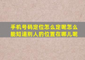 手机号码定位怎么定呢怎么能知道别人的位置在哪儿呢