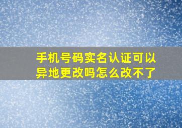 手机号码实名认证可以异地更改吗怎么改不了