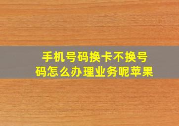 手机号码换卡不换号码怎么办理业务呢苹果