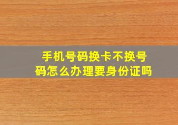 手机号码换卡不换号码怎么办理要身份证吗