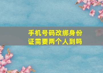 手机号码改绑身份证需要两个人到吗