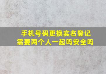 手机号码更换实名登记需要两个人一起吗安全吗