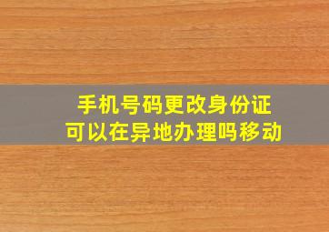 手机号码更改身份证可以在异地办理吗移动