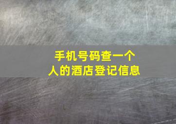 手机号码查一个人的酒店登记信息