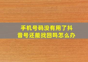 手机号码没有用了抖音号还能找回吗怎么办