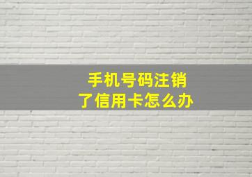 手机号码注销了信用卡怎么办