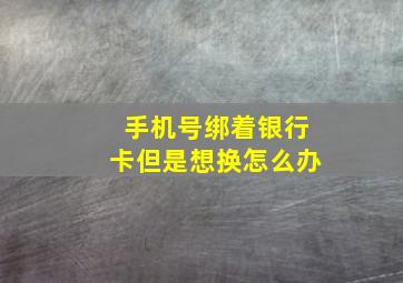 手机号绑着银行卡但是想换怎么办