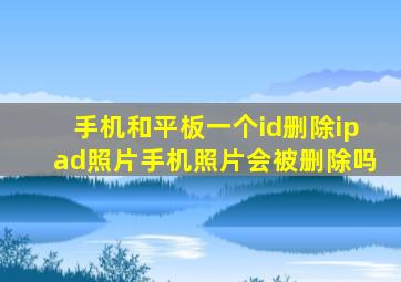 手机和平板一个id删除ipad照片手机照片会被删除吗