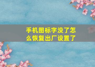 手机图标字没了怎么恢复出厂设置了