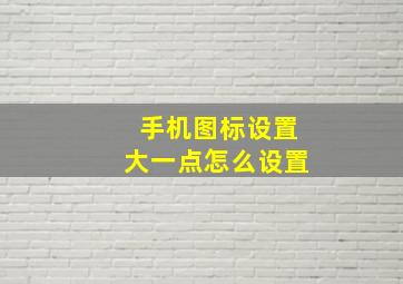 手机图标设置大一点怎么设置