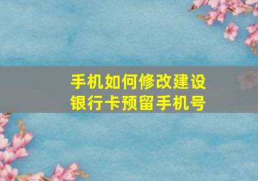 手机如何修改建设银行卡预留手机号