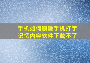 手机如何删除手机打字记忆内容软件下载不了