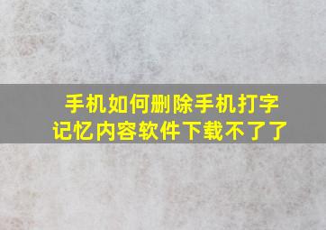 手机如何删除手机打字记忆内容软件下载不了了