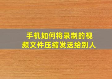 手机如何将录制的视频文件压缩发送给别人