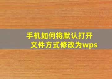 手机如何将默认打开文件方式修改为wps