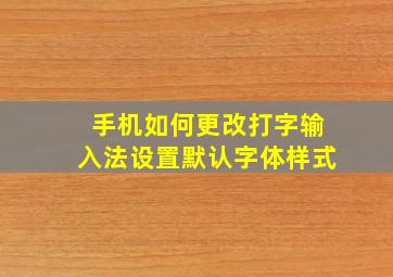 手机如何更改打字输入法设置默认字体样式