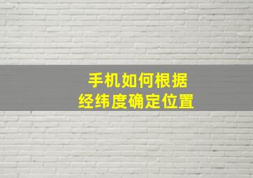 手机如何根据经纬度确定位置