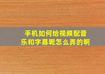 手机如何给视频配音乐和字幕呢怎么弄的啊