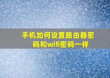 手机如何设置路由器密码和wifi密码一样