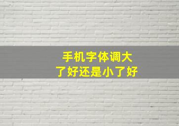 手机字体调大了好还是小了好