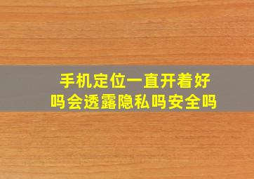 手机定位一直开着好吗会透露隐私吗安全吗