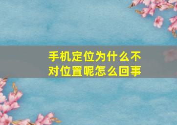 手机定位为什么不对位置呢怎么回事