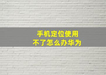 手机定位使用不了怎么办华为