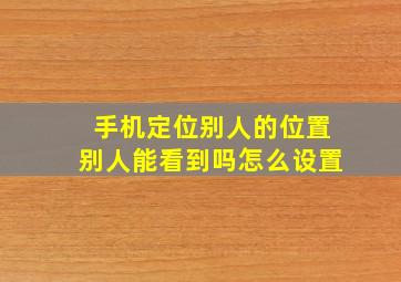 手机定位别人的位置别人能看到吗怎么设置