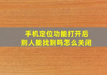 手机定位功能打开后别人能找到吗怎么关闭