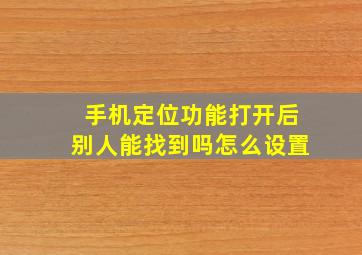 手机定位功能打开后别人能找到吗怎么设置