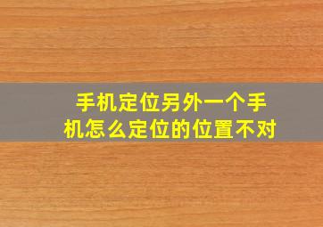 手机定位另外一个手机怎么定位的位置不对