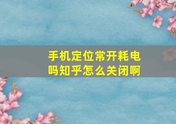 手机定位常开耗电吗知乎怎么关闭啊