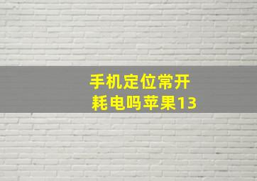 手机定位常开耗电吗苹果13