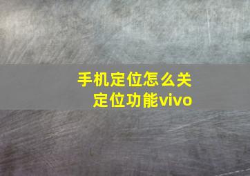 手机定位怎么关定位功能vivo