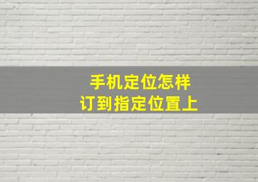 手机定位怎样订到指定位置上