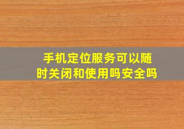 手机定位服务可以随时关闭和使用吗安全吗