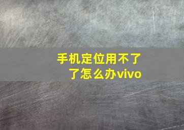 手机定位用不了了怎么办vivo