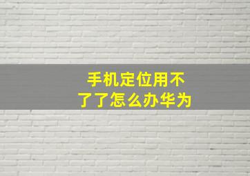 手机定位用不了了怎么办华为