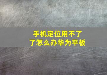 手机定位用不了了怎么办华为平板