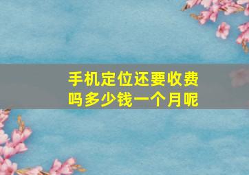 手机定位还要收费吗多少钱一个月呢